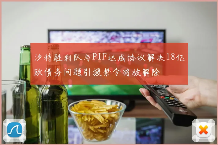 沙特胜利队与PIF达成协议解决18亿欧债务问题引援禁令将被解除