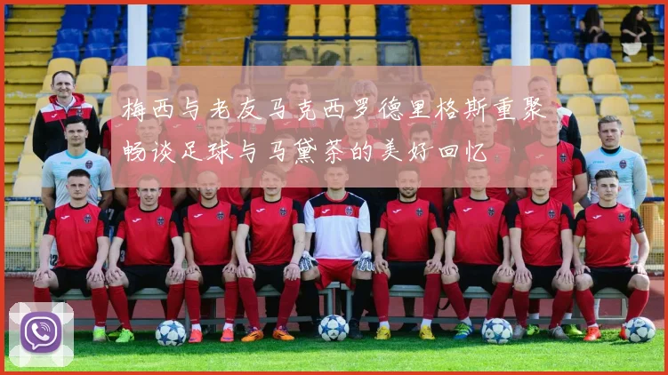 梅西与老友马克西罗德里格斯重聚畅谈足球与马黛茶的美好回忆
