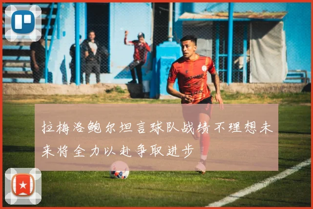 拉梅洛鲍尔坦言球队战绩不理想未来将全力以赴争取进步