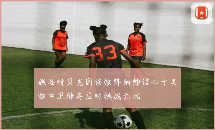施洛特贝克因伤缺阵纳帅信心十足称中卫储备应对挑战无忧