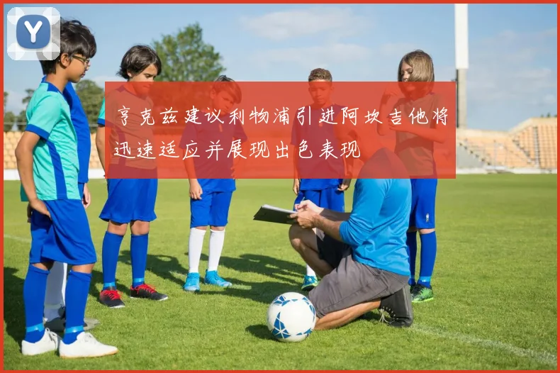 亨克兹建议利物浦引进阿坎吉他将迅速适应并展现出色表现