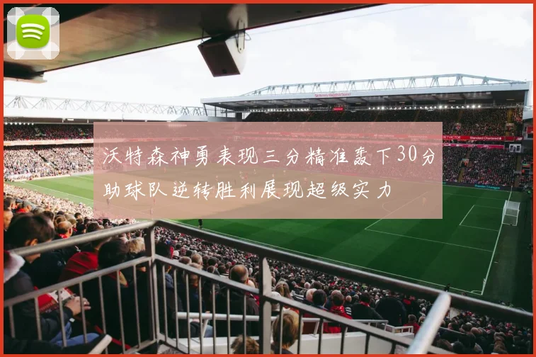 沃特森神勇表现三分精准轰下30分助球队逆转胜利展现超级实力