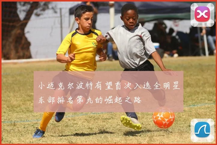 小迈克尔波特有望首次入选全明星东部排名第九的崛起之路