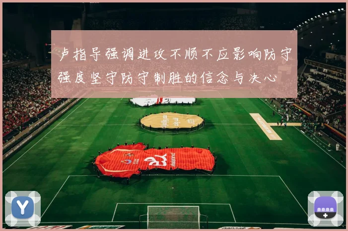 卢指导强调进攻不顺不应影响防守强度坚守防守制胜的信念与决心