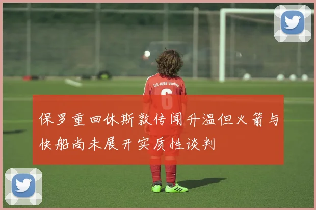 保罗重回休斯敦传闻升温但火箭与快船尚未展开实质性谈判