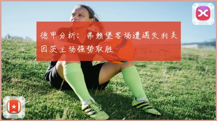 德甲分析：弗赖堡客场遭遇失利美因茨主场强势取胜