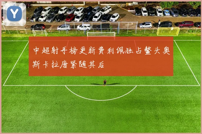 中超射手榜更新费利佩独占鳌头奥斯卡拉唐紧随其后