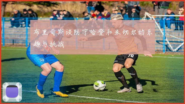布里奇斯谈防守哈登和米切尔的乐趣与挑战
