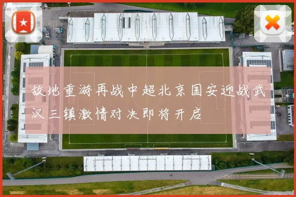 故地重游再战中超北京国安迎战武汉三镇激情对决即将开启