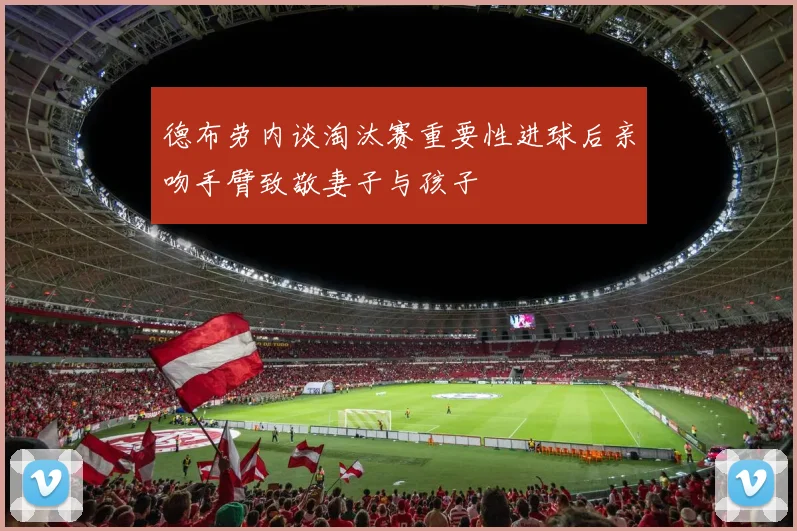 德布劳内谈淘汰赛重要性进球后亲吻手臂致敬妻子与孩子
