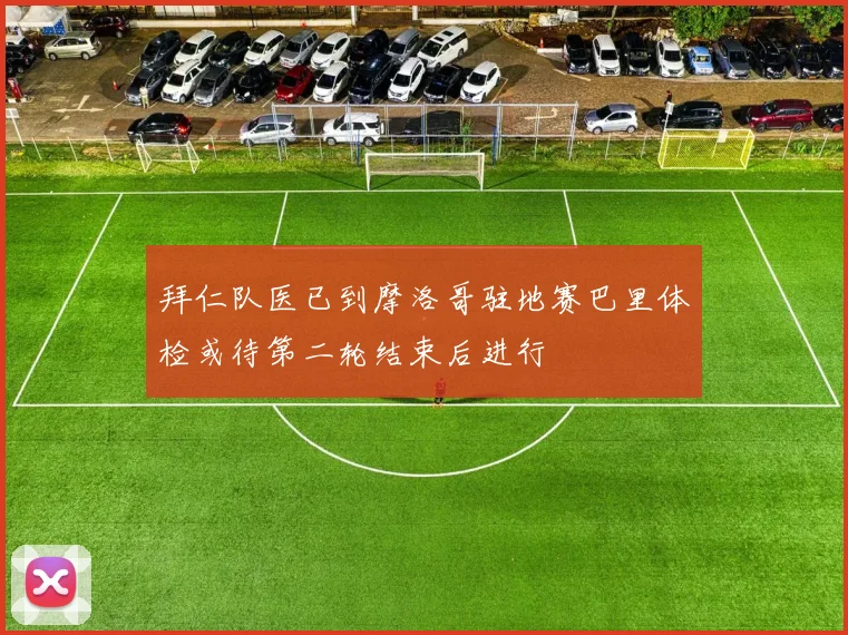 拜仁队医已到摩洛哥驻地赛巴里体检或待第二轮结束后进行