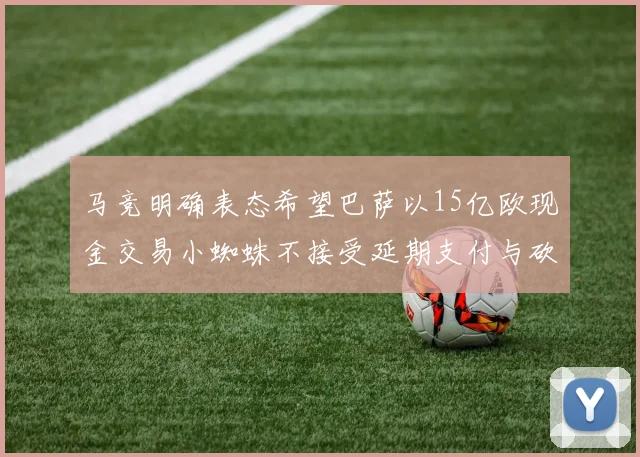 马竞明确表态希望巴萨以15亿欧现金交易小蜘蛛不接受延期支付与砍价