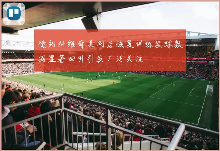 德约科维奇美网后恢复训练发球数据显著回升引发广泛关注