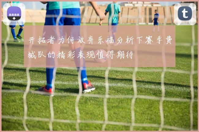 开拓者为何放弃乐福分析下赛季费城队的精彩表现值得期待