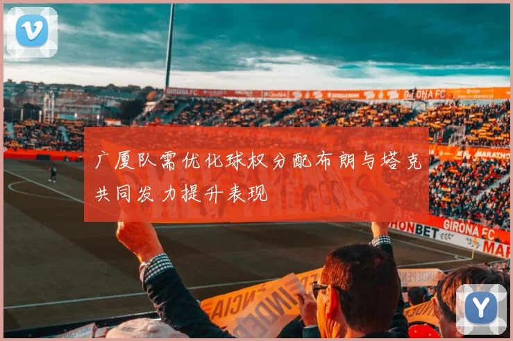 广厦队需优化球权分配布朗与塔克共同发力提升表现