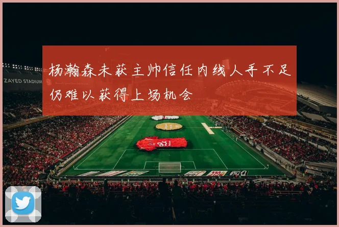 杨瀚森未获主帅信任内线人手不足仍难以获得上场机会